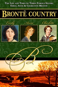 Brontë Country: The Life and Times of Three Famous Sisters, Emily, Anne & Charlotte Brontë
